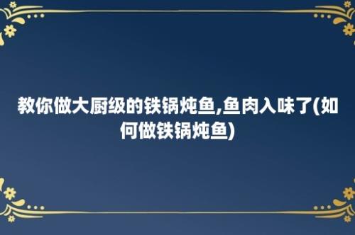 教你做大厨级的铁锅炖鱼,鱼肉入味了(如何做铁锅炖鱼)