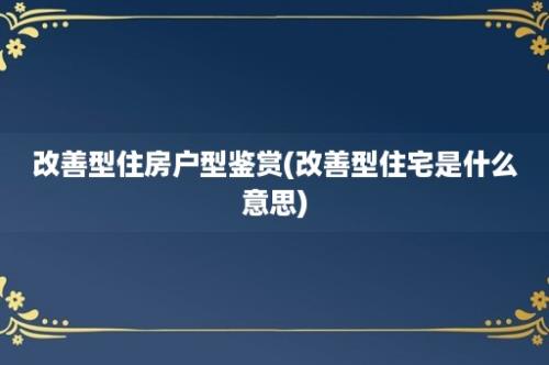 改善型住房户型鉴赏(改善型住宅是什么意思)