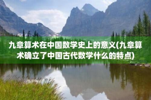 九章算术在中国数学史上的意义(九章算术确立了中国古代数学什么的特点)