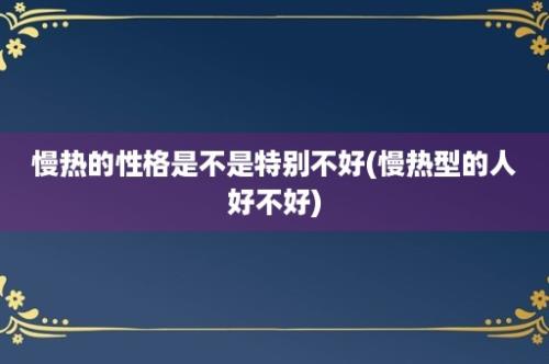 慢热的性格是不是特别不好(慢热型的人好不好)