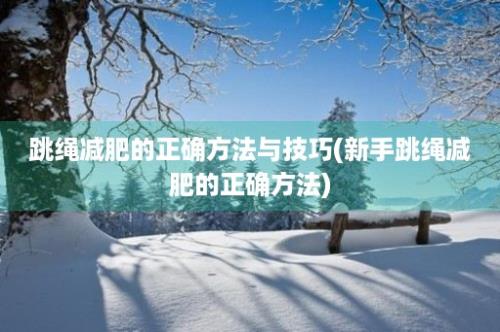 跳绳减肥的正确方法与技巧(新手跳绳减肥的正确方法)