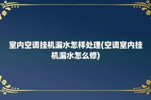 室内空调挂机漏水怎样处理(空调室内挂机漏水怎么修)