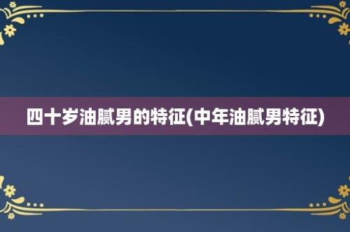 四十岁油腻男的特征(中年油腻男特征)