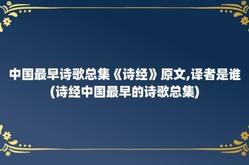 中国最早诗歌总集《诗经》原文,译者是谁(诗经中国最早的诗歌总集)