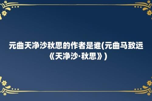 元曲天净沙秋思的作者是谁(元曲马致远《天净沙·秋思》)