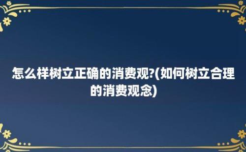 怎么样树立正确的消费观?(如何树立合理的消费观念)