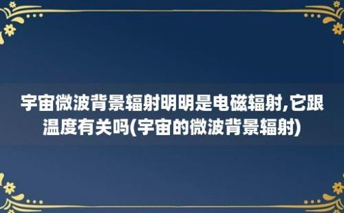 宇宙微波背景辐射明明是电磁辐射,它跟温度有关吗(宇宙的微波背景辐射)