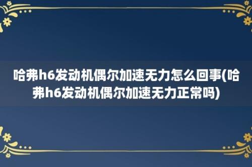 哈弗h6发动机偶尔加速无力怎么回事(哈弗h6发动机偶尔加速无力正常吗)