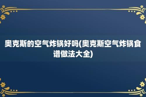 奥克斯的空气炸锅好吗(奥克斯空气炸锅食谱做法大全)