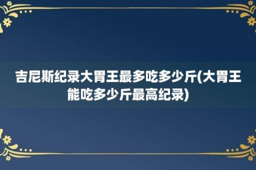 吉尼斯纪录大胃王最多吃多少斤(大胃王能吃多少斤最高纪录)