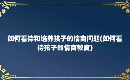 如何看待和培养孩子的情商问题(如何看待孩子的情商教育)