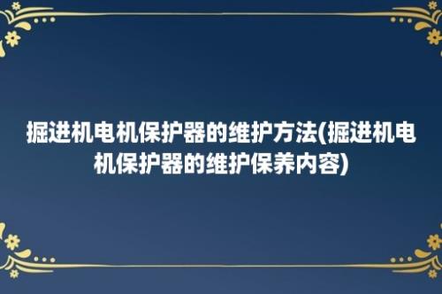 掘进机电机保护器的维护方法(掘进机电机保护器的维护保养内容)