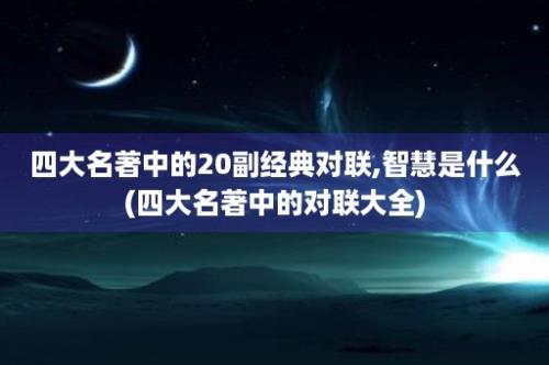 四大名著中的20副经典对联,智慧是什么(四大名著中的对联大全)