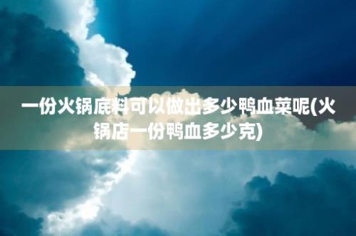 一份火锅底料可以做出多少鸭血菜呢(火锅店一份鸭血多少克)