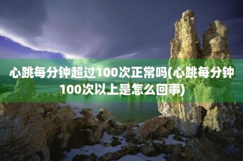 心跳每分钟超过100次正常吗(心跳每分钟100次以上是怎么回事)