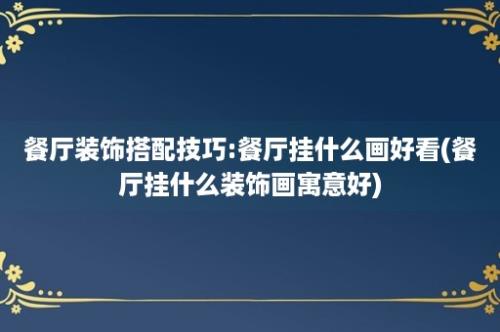 餐厅装饰搭配技巧:餐厅挂什么画好看(餐厅挂什么装饰画寓意好)