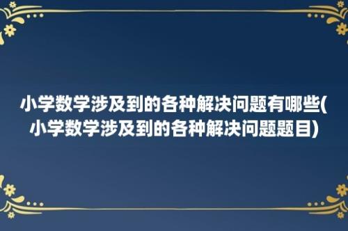 小学数学涉及到的各种解决问题有哪些(小学数学涉及到的各种解决问题题目)