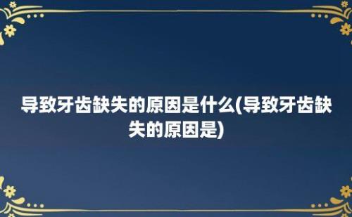 导致牙齿缺失的原因是什么(导致牙齿缺失的原因是)