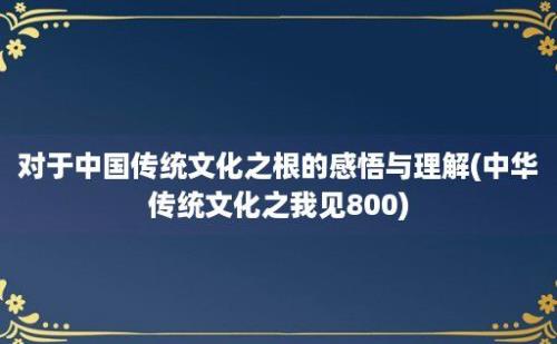 对于中国传统文化之根的感悟与理解(中华传统文化之我见800)