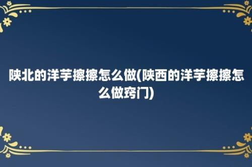 陕北的洋芋擦擦怎么做(陕西的洋芋擦擦怎么做窍门)