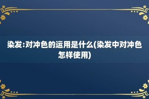 染发:对冲色的运用是什么(染发中对冲色怎样使用)