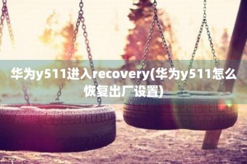 华为y511进入recovery(华为y511怎么恢复出厂设置)