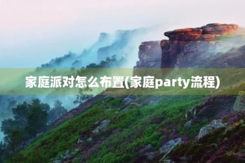 家庭派对怎么布置(家庭party流程)