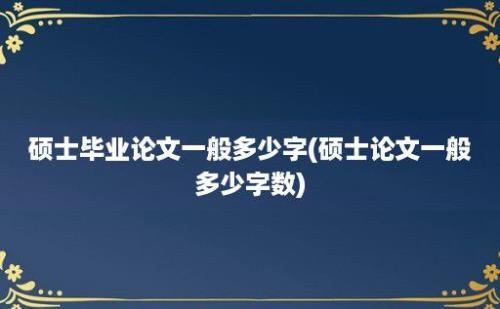 硕士毕业论文一般多少字(硕士论文一般多少字数)