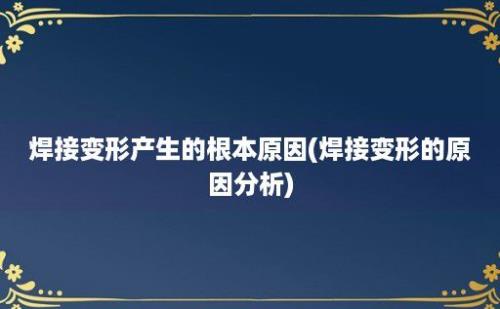 焊接变形产生的根本原因(焊接变形的原因分析)