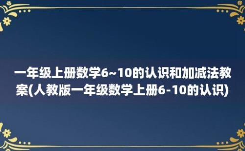 一年级上册数学6~10的认识和加减法教案(人教版一年级数学上册6-10的认识)