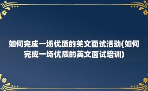 如何完成一场优质的英文面试活动(如何完成一场优质的英文面试培训)