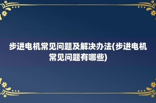 步进电机常见问题及解决办法(步进电机常见问题有哪些)