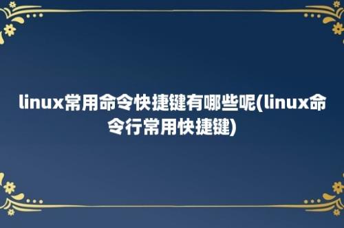 linux常用命令快捷键有哪些呢(linux命令行常用快捷键)