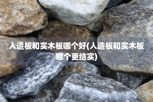 人造板和实木板哪个好(人造板和实木板哪个更结实)