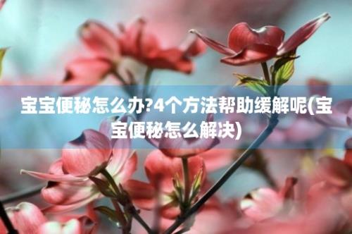 宝宝便秘怎么办?4个方法帮助缓解呢(宝宝便秘怎么解决)