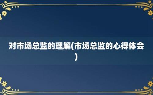 对市场总监的理解(市场总监的心得体会)