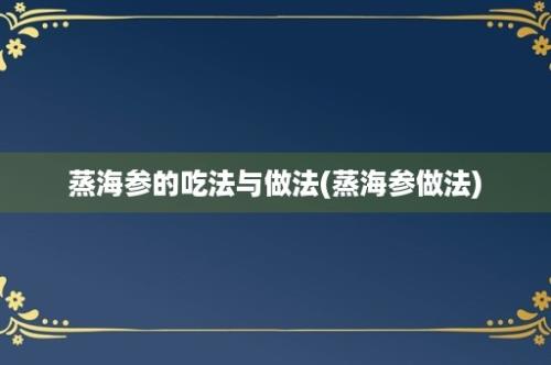 蒸海参的吃法与做法(蒸海参做法)