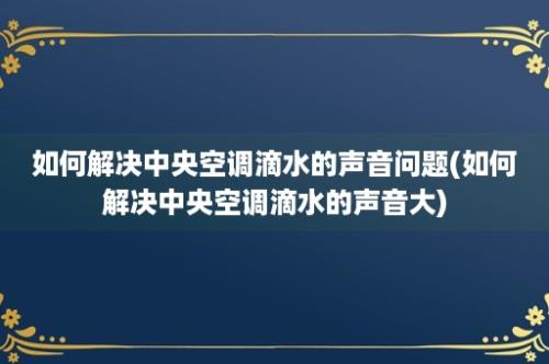 如何解决中央空调滴水的声音问题(如何解决中央空调滴水的声音大)