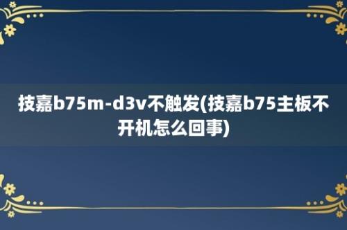 技嘉b75m-d3v不触发(技嘉b75主板不开机怎么回事)