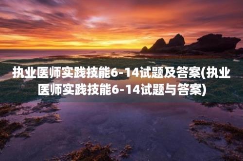 执业医师实践技能6-14试题及答案(执业医师实践技能6-14试题与答案)