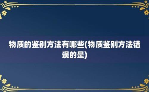 物质的鉴别方法有哪些(物质鉴别方法错误的是)