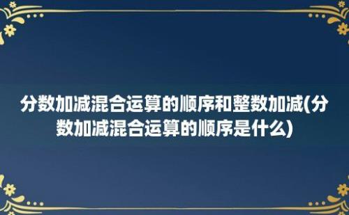 分数加减混合运算的顺序和整数加减(分数加减混合运算的顺序是什么)