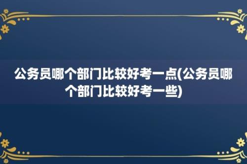 公务员哪个部门比较好考一点(公务员哪个部门比较好考一些)