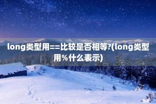 long类型用==比较是否相等?(long类型用%什么表示)