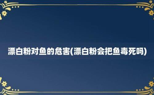 漂白粉对鱼的危害(漂白粉会把鱼毒死吗)