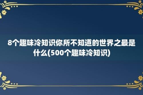 8个趣味冷知识你所不知道的世界之最是什么(500个趣味冷知识)