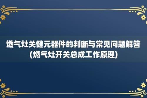 燃气灶关健元器件的判断与常见问题解答(燃气灶开关总成工作原理)