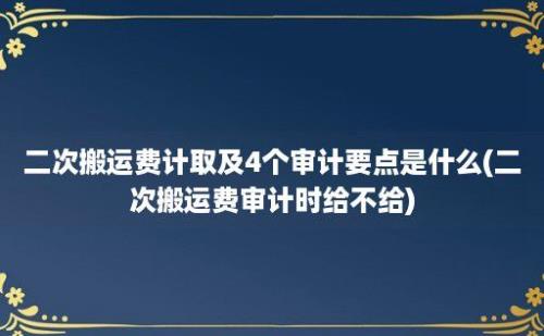 二次搬运费计取及4个审计要点是什么(二次搬运费审计时给不给)