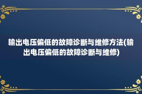 输出电压偏低的故障诊断与维修方法(输出电压偏低的故障诊断与维修)