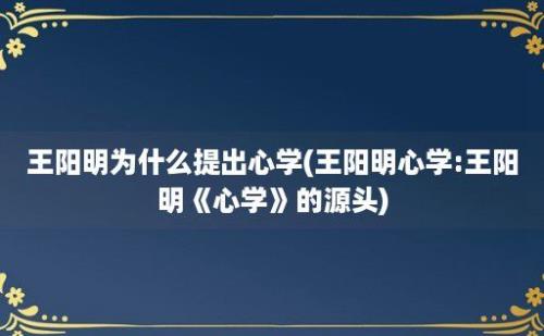 王阳明为什么提出心学(王阳明心学:王阳明《心学》的源头)